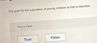 The goal for the education of young children at risk is retention.
True or Faise
True False