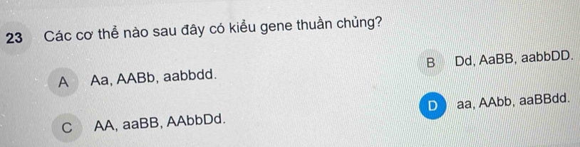 Các cơ thể nào sau đây có kiểu gene thuần chủng?
A Aa, AABb, aabbdd. B Dd, AaBB, aabbDD.
C AA, aaBB, AAbbDd. D) aa, AAbb, aaBBdd.