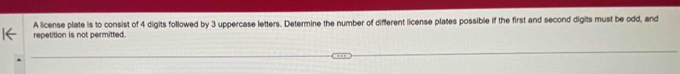 A license plate is to consist of 4 digits followed by 3 uppercase letters. Determine the number of different license plates possible if the first and second digits must be odd, and 
repetition is not permitted.