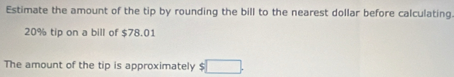 Estimate the amount of the tip by rounding the bill to the nearest dollar before calculating
20% tip on a bill of $78.01
The amount of the tip is approximately $ □