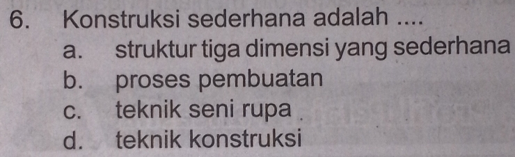 Konstruksi sederhana adalah ....
a. struktur tiga dimensi yang sederhana
b. proses pembuatan
c. teknik seni rupa
d. teknik konstruksi