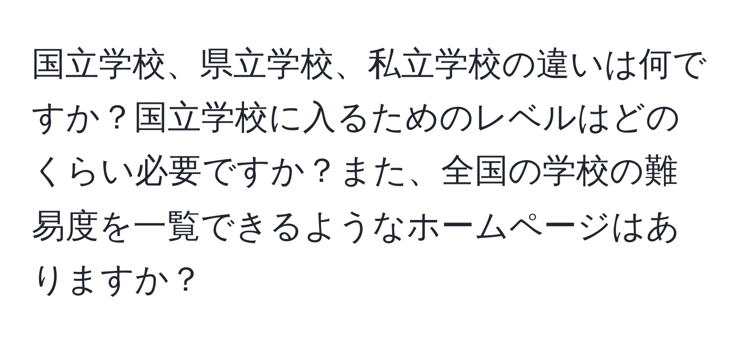 国立学校、県立学校、私立学校の違いは何ですか？国立学校に入るためのレベルはどのくらい必要ですか？また、全国の学校の難易度を一覧できるようなホームページはありますか？