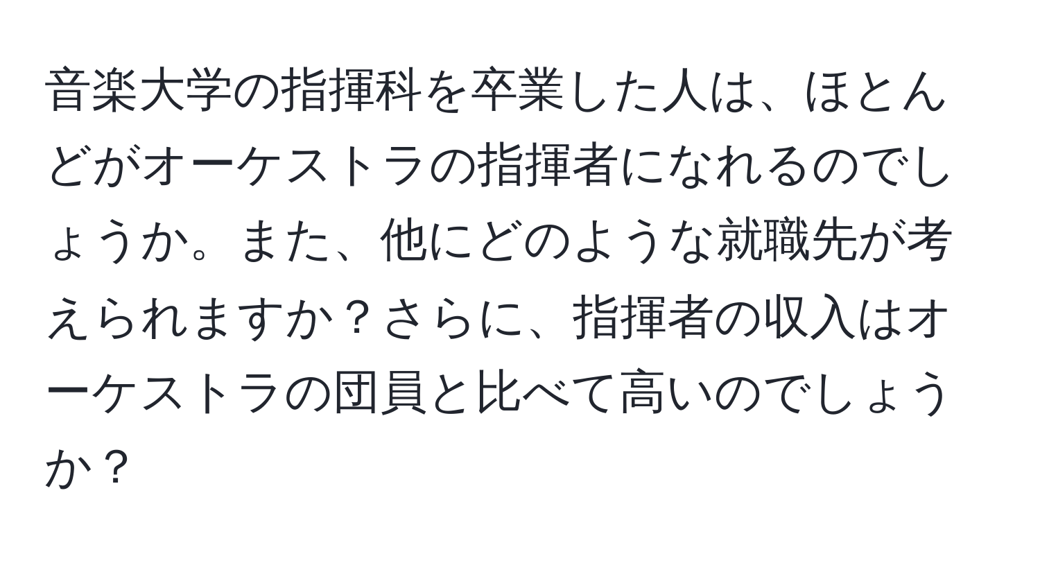 音楽大学の指揮科を卒業した人は、ほとんどがオーケストラの指揮者になれるのでしょうか。また、他にどのような就職先が考えられますか？さらに、指揮者の収入はオーケストラの団員と比べて高いのでしょうか？