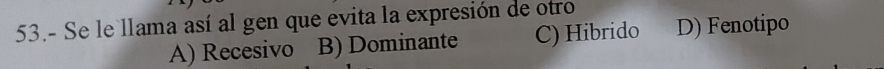 53.- Se le llama así al gen que evita la expresión de otro
A) Recesivo B) Dominante C) Hibrido D) Fenotipo