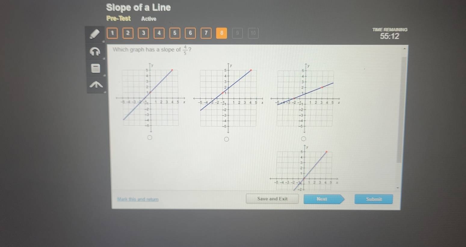 Slope of a Line 
Pre-Test Active
1 2 3 4 5 6 7 8 
TIME REMAINING 
55:12 
Which graph has a slope of  4/5  ? 

Mark this and return Save and Exit Next Submit