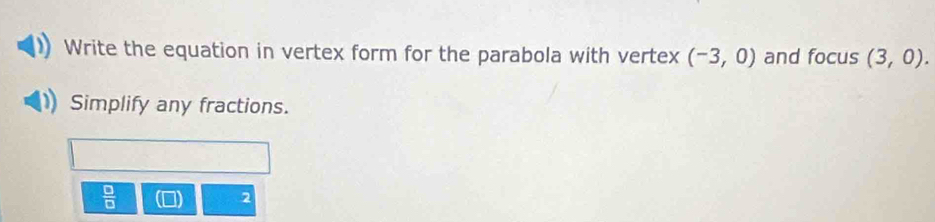 Write the equation in vertex form for the parabola with vertex (-3,0) and focus (3,0). 
Simplify any fractions. 
 □ /□   
2