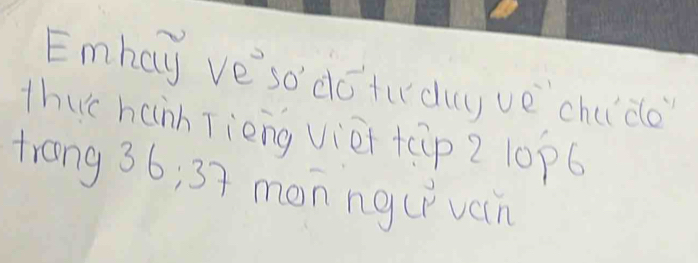 Emhay ve'so dotuday ve chuldo 
thuc hanh Tièng viet tip 2 10p6
trang 36; 37 monngl vein