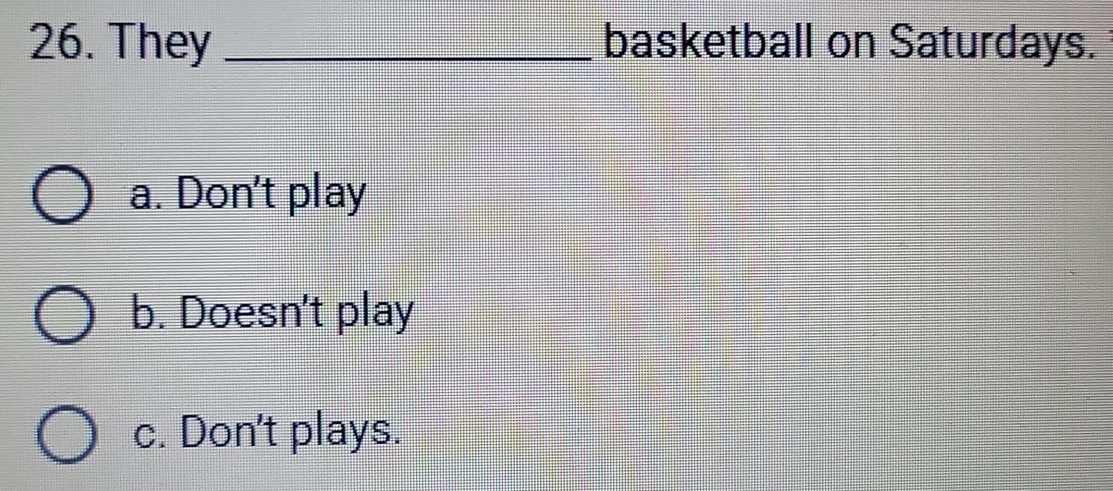 They _basketball on Saturdays.
a. Don't play
b. Doesn't play
c. Don't plays.