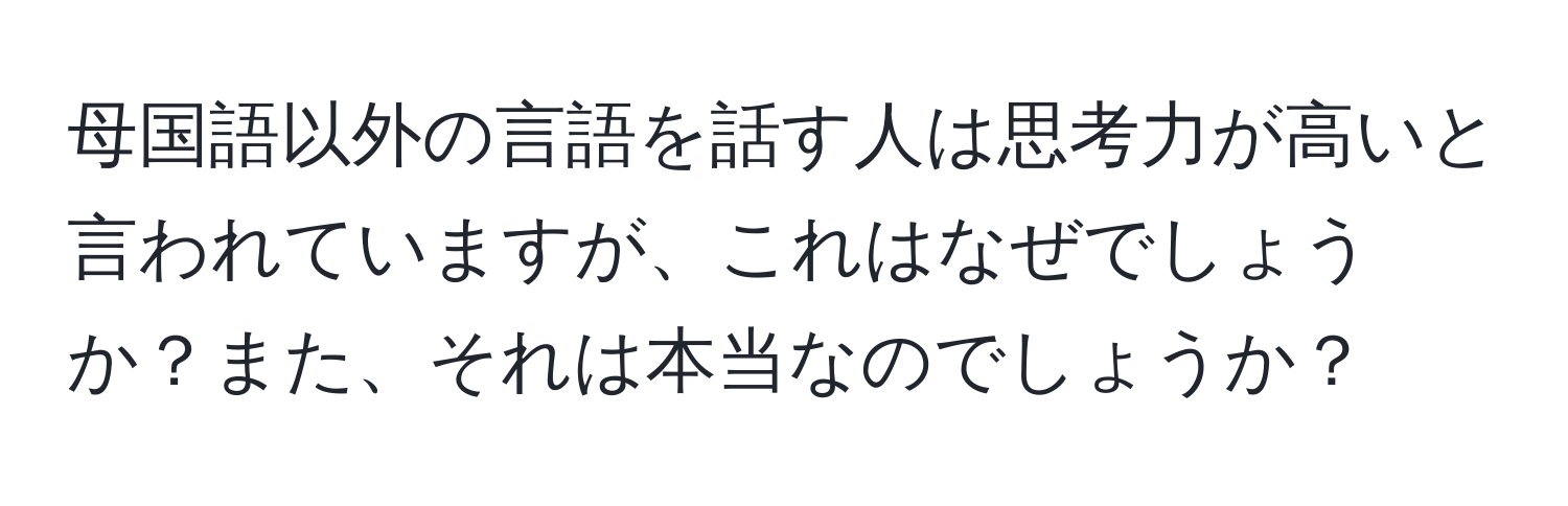 母国語以外の言語を話す人は思考力が高いと言われていますが、これはなぜでしょうか？また、それは本当なのでしょうか？