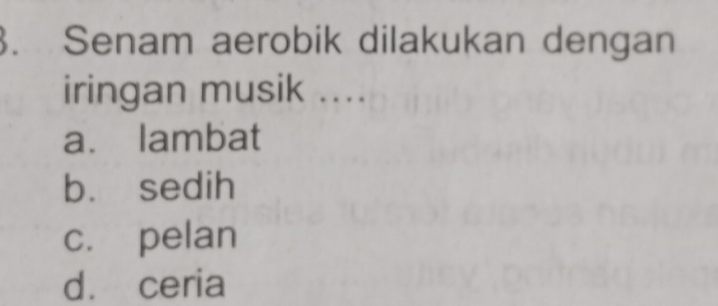 Senam aerobik dilakukan dengan
iringan musik ....
a. lambat
b. sedih
c. pelan
d. ceria