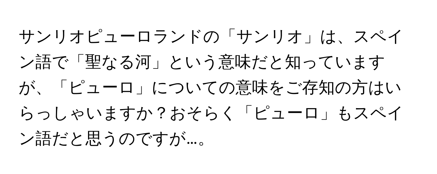 サンリオピューロランドの「サンリオ」は、スペイン語で「聖なる河」という意味だと知っていますが、「ピューロ」についての意味をご存知の方はいらっしゃいますか？おそらく「ピューロ」もスペイン語だと思うのですが…。