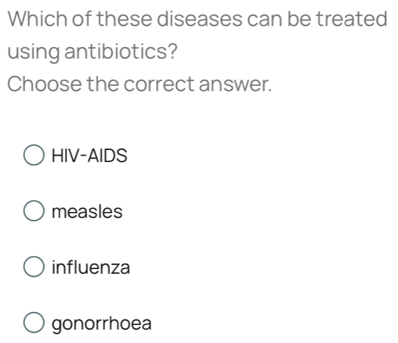 Which of these diseases can be treated
using antibiotics?
Choose the correct answer.
HIV-AIDS
measles
influenza
gonorrhoea