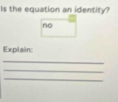 Is the equation an identity? 
no 
Explain: 
_ 
_ 
_