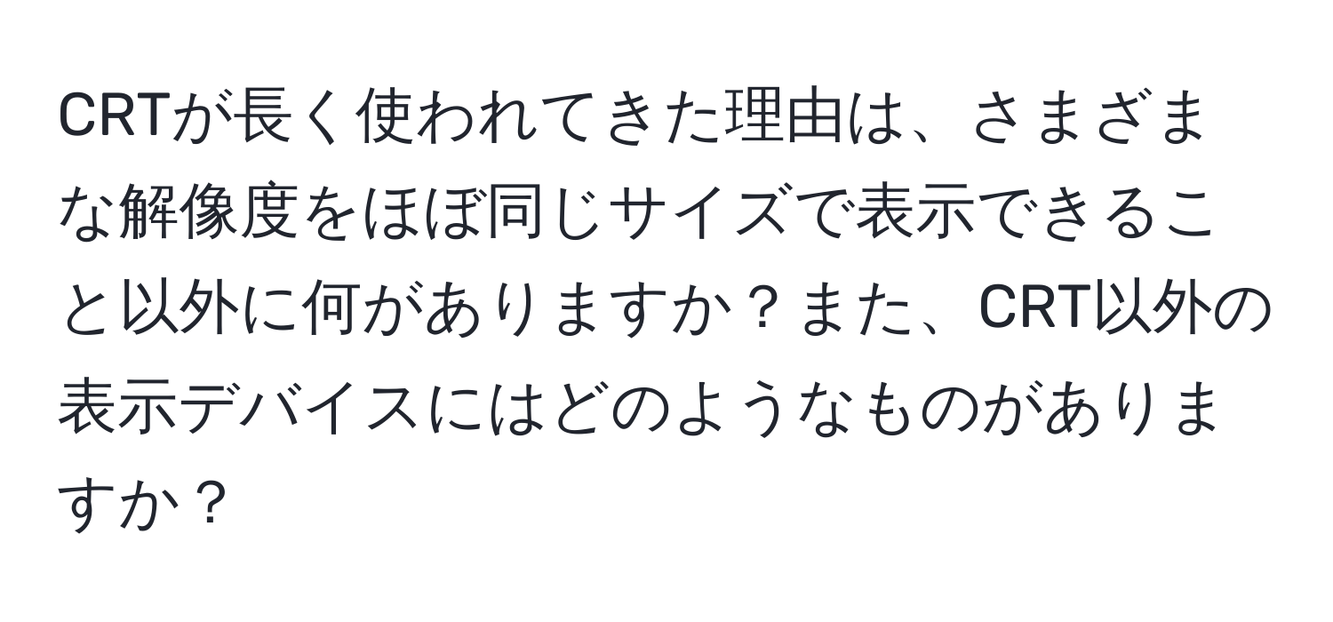 CRTが長く使われてきた理由は、さまざまな解像度をほぼ同じサイズで表示できること以外に何がありますか？また、CRT以外の表示デバイスにはどのようなものがありますか？