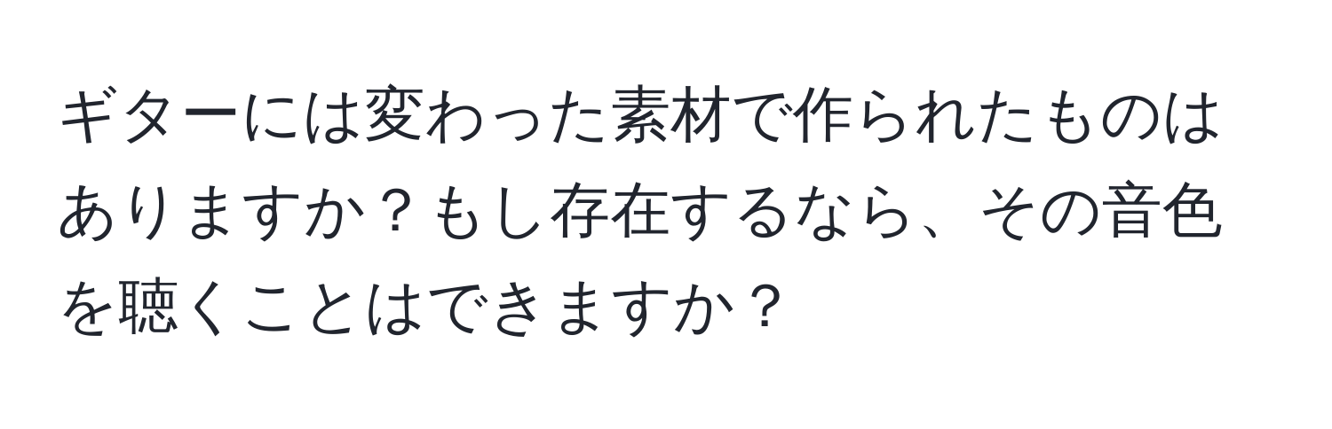 ギターには変わった素材で作られたものはありますか？もし存在するなら、その音色を聴くことはできますか？