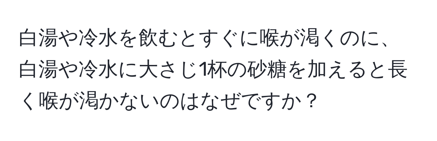 白湯や冷水を飲むとすぐに喉が渇くのに、白湯や冷水に大さじ1杯の砂糖を加えると長く喉が渇かないのはなぜですか？