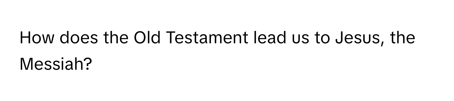 How does the Old Testament lead us to Jesus, the Messiah?