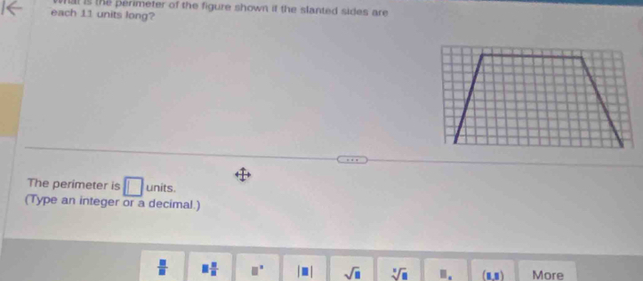 al is the perimeter of the figure shown if the slanted sides are 
each 11 units long?
The perimeter is units.
(Type an integer or a decimal.)
 □ /□   □  □ /□   □^(□) sqrt(□ ) sqrt[□](□ ) ". (1,1) More