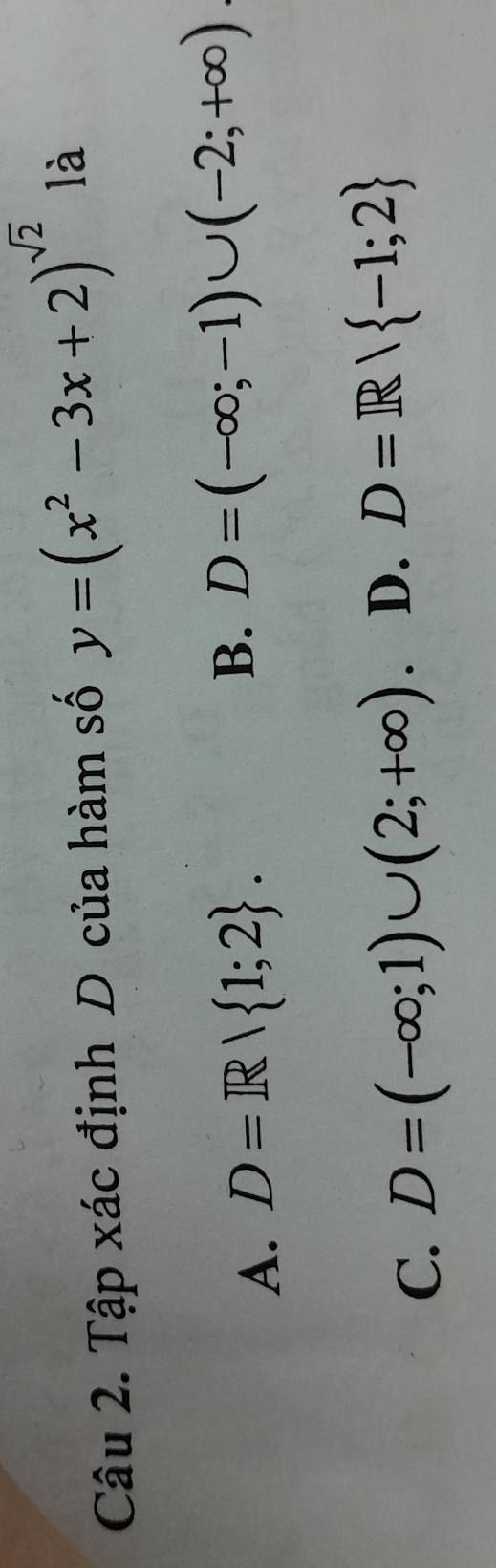 Tập xác định D của hàm số y=(x^2-3x+2)^sqrt(2) là
A. D=R| 1;2. B. D=(-∈fty ;-1)∪ (-2;+∈fty )
C. D=(-∈fty ;1)∪ (2;+∈fty ). D. D=R/ -1;2