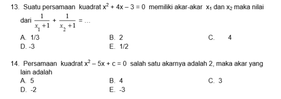 Suatu persamaan kuadrat x^2+4x-3=0 memiliki akar-akar X_1 dan x_2 maka nilai
dari frac 1x_1+1+frac 1x_2+1=...
A. 1/3 B. 2 C. 4
D. -3 E. 1/2
14. Persamaan kuadrat x^2-5x+c=0 salah satu akarnya adalah 2, maka akar yang
lain adalah
A. 5 B. 4 C. 3
D. -2 E. -3