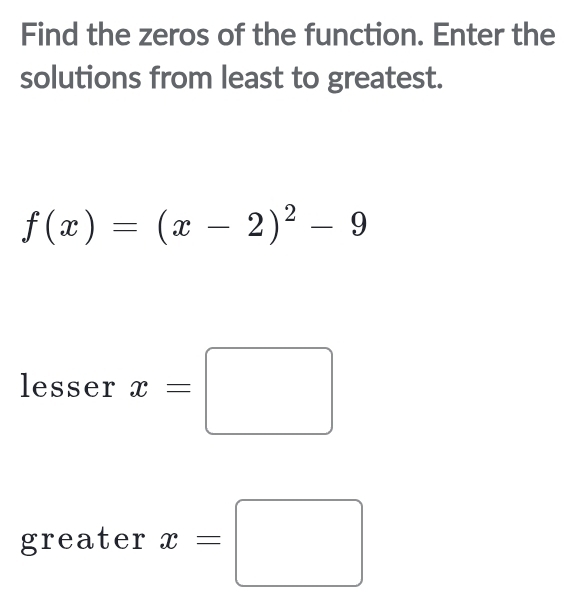 Find the zeros of the function. Enter the 
solutions from least to greatest.
f(x)=(x-2)^2-9
lesser x=□
greater x=□