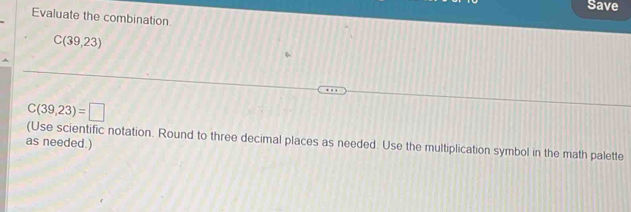 Save 
Evaluate the combination
C(39,23)
C(39,23)=□
(Use scientific notation. Round to three decimal places as needed. Use the multiplication symbol in the math palette 
as needed.)