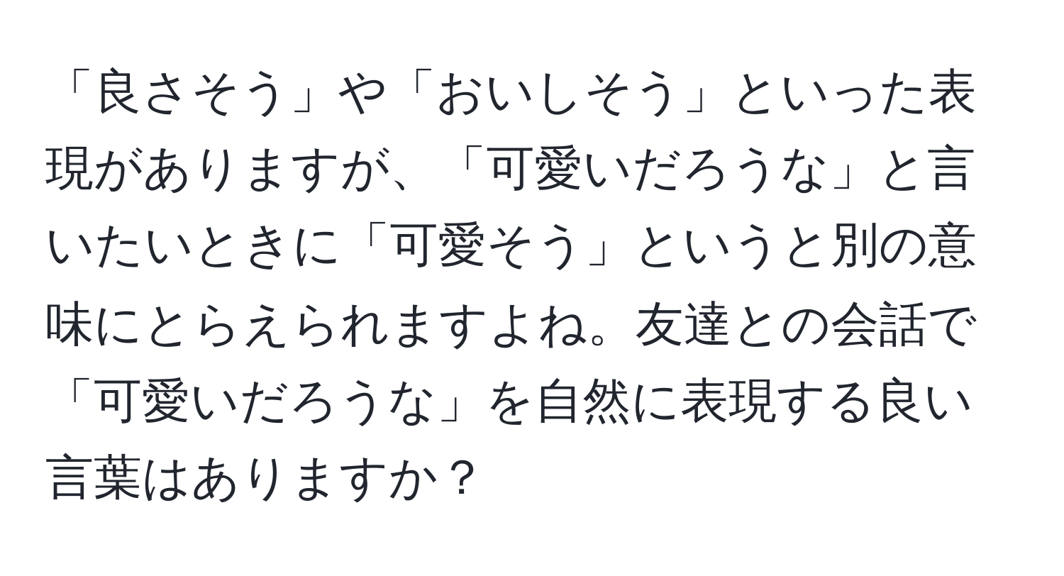 「良さそう」や「おいしそう」といった表現がありますが、「可愛いだろうな」と言いたいときに「可愛そう」というと別の意味にとらえられますよね。友達との会話で「可愛いだろうな」を自然に表現する良い言葉はありますか？