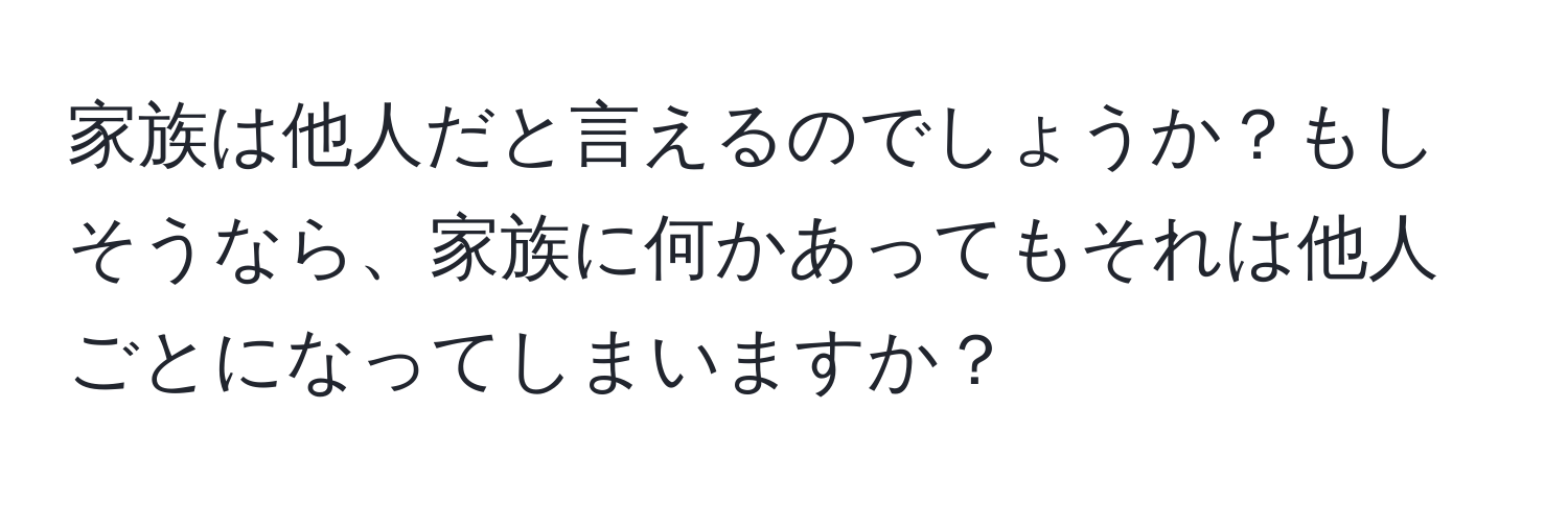 家族は他人だと言えるのでしょうか？もしそうなら、家族に何かあってもそれは他人ごとになってしまいますか？