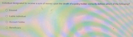 Individual designated to receive a sum of money upon the death of a policy holder correctly defines which of the Sollowing?
Insured
Liable individua
Account holder
Beneficiary