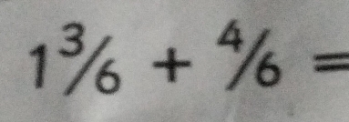 1^3/_6+^4/_6=