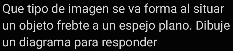 Que tipo de imagen se va forma al situar 
un objeto frebte a un espejo plano. Dibuje 
un diagrama para responder