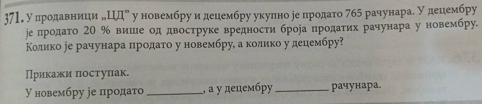 у лродавниецηиδΠдη уновембру и децембру укупно ре нпродато 7б5 рачунараδ удецембру 
ре продато 20 % вишιιе од двоструке вредности брора πродаτих рачунара у новембру. 
Κоликоре рачунара πродато у новембру, а коοлико у децембру? 
Прикажи πостуπак. 
У новембру ре продато _, a у децембру_ γачунара.