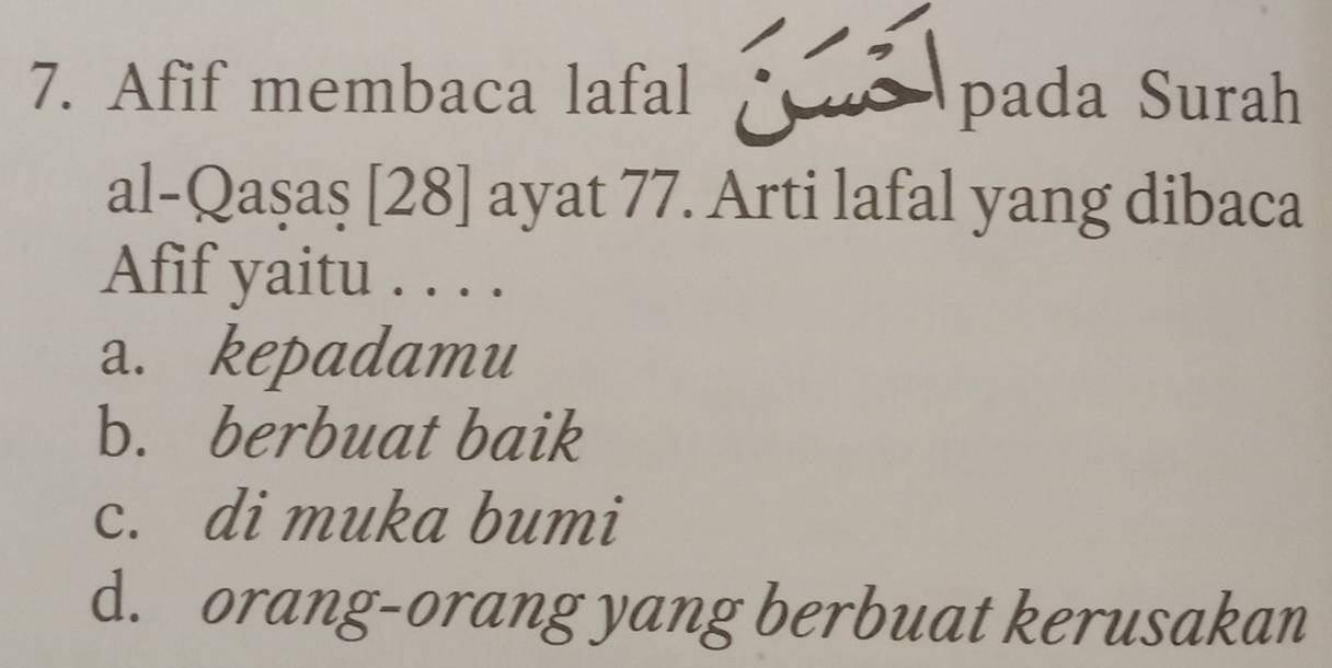 Afif membaca lafal ué pada Surah
al-Qaşaş [28] ayat 77. Arti lafal yang dibaca
Afif yaitu . . . .
a. kepadamu
b. berbuat baik
c. di muka bumi
d. orang-orang yang berbuat kerusakan