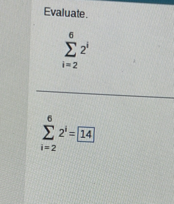 Evaluate.
sumlimits _(i=2)^62^i
sumlimits _(i=2)^62^i=boxed 14