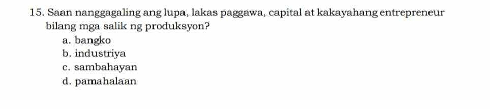 Saan nanggagaling ang lupa, lakas paggawa, capital at kakayahang entrepreneur
bilang mga salik ng produksyon?
a. bangko
b. industriya
c. sambahayan
d. pamahalaan