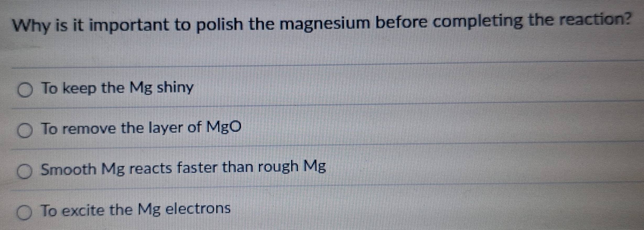 Why is it important to polish the magnesium before completing the reaction?
To keep the Mg shiny
To remove the layer of I MgC
Smooth Mg reacts faster than rough Mg
To excite the Mg electrons