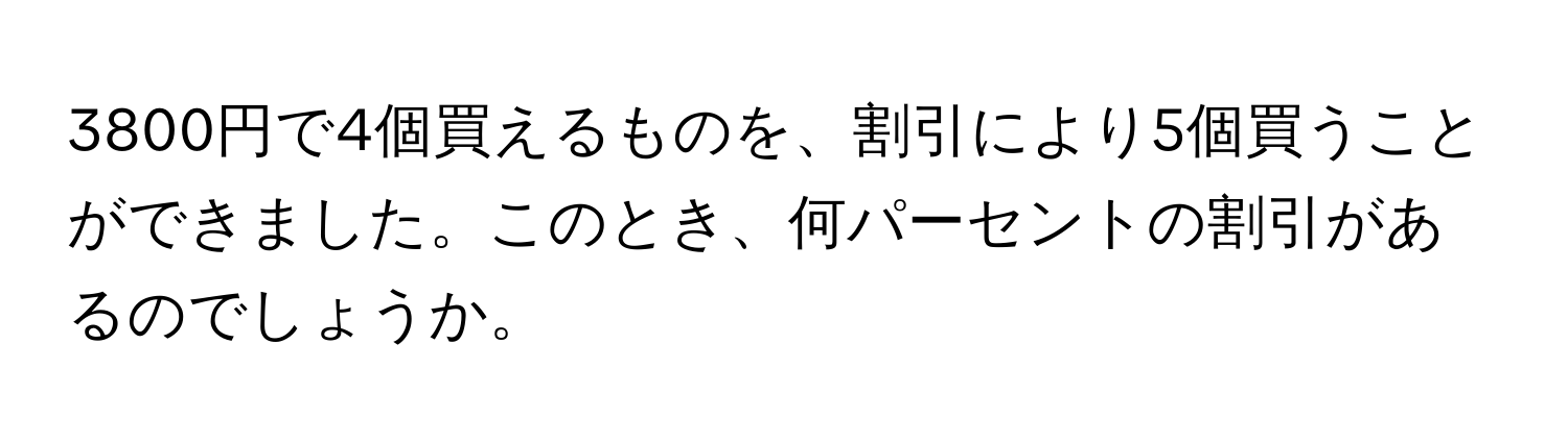 3800円で4個買えるものを、割引により5個買うことができました。このとき、何パーセントの割引があるのでしょうか。