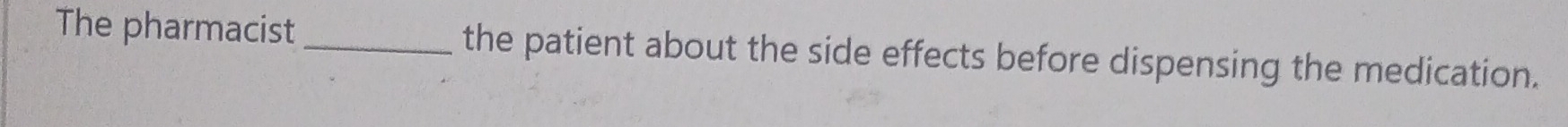 The pharmacist _the patient about the side effects before dispensing the medication.