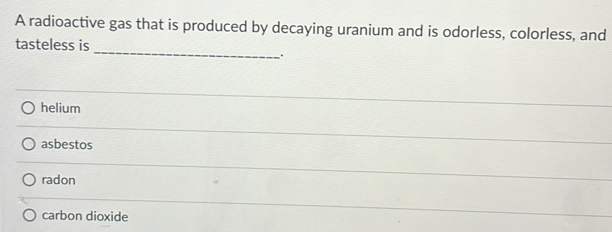 A radioactive gas that is produced by decaying uranium and is odorless, colorless, and
_
tasteless is
helium
asbestos
radon
carbon dioxide