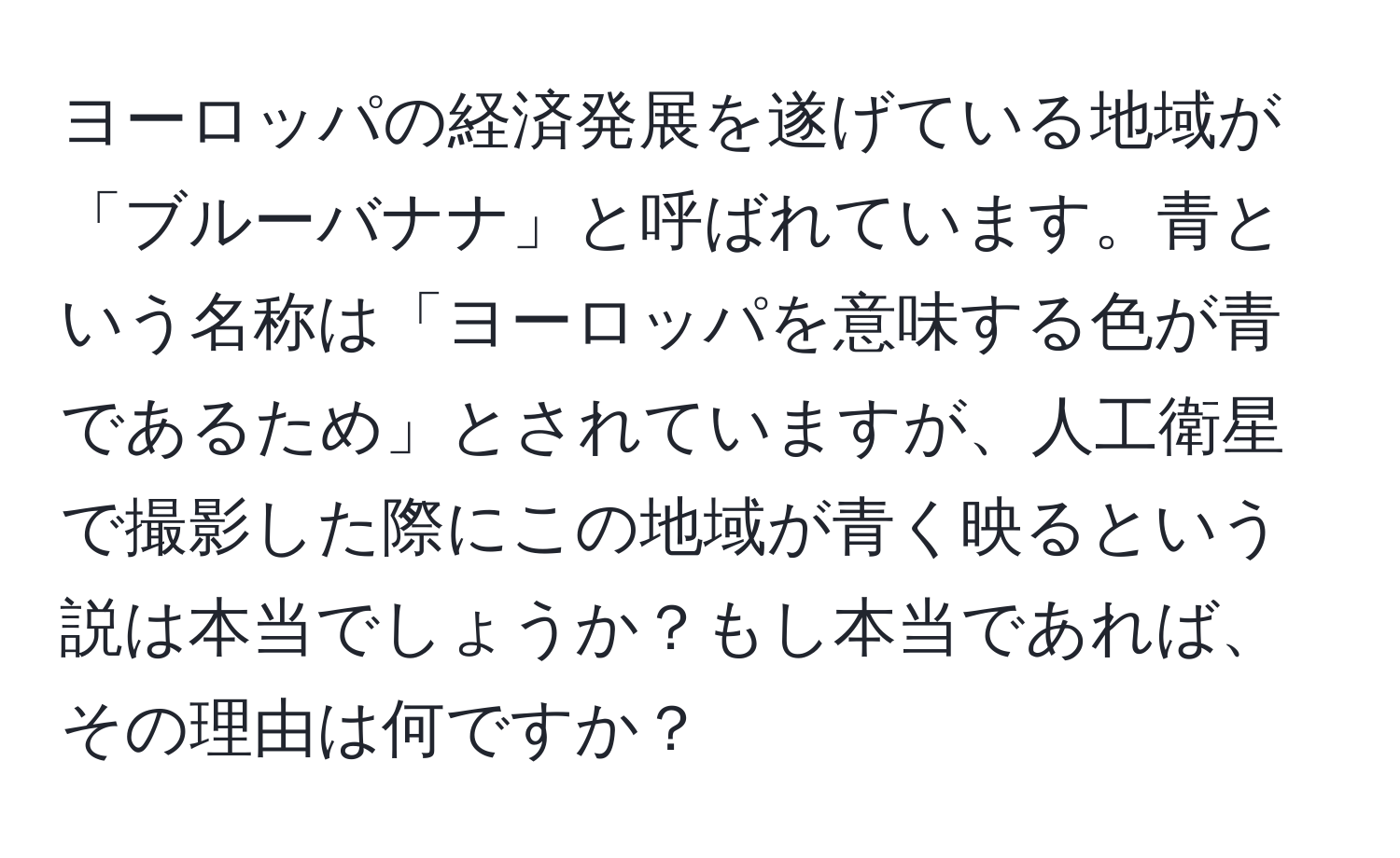 ヨーロッパの経済発展を遂げている地域が「ブルーバナナ」と呼ばれています。青という名称は「ヨーロッパを意味する色が青であるため」とされていますが、人工衛星で撮影した際にこの地域が青く映るという説は本当でしょうか？もし本当であれば、その理由は何ですか？