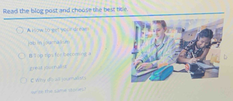 Read the blog post and choose the best title.
A How to get your dream
job in journalism
B Top tips for becoming a
great journalist
C Why do all journalists
write the same stories?