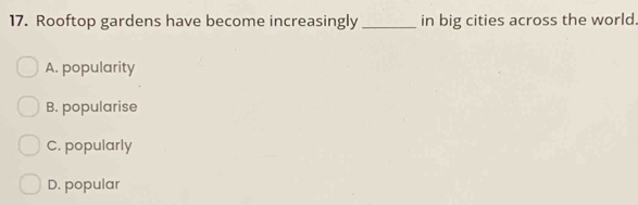 Rooftop gardens have become increasingly_ in big cities across the world.
A. popularity
B. popularise
C. popularly
D. popular