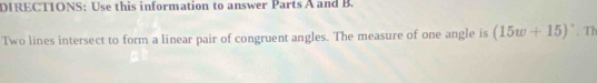 DIRECTIONS: Use this information to answer Parts A and B. 
Two lines intersect to form a linear pair of congruent angles. The measure of one angle is (15w+15)^circ  Th