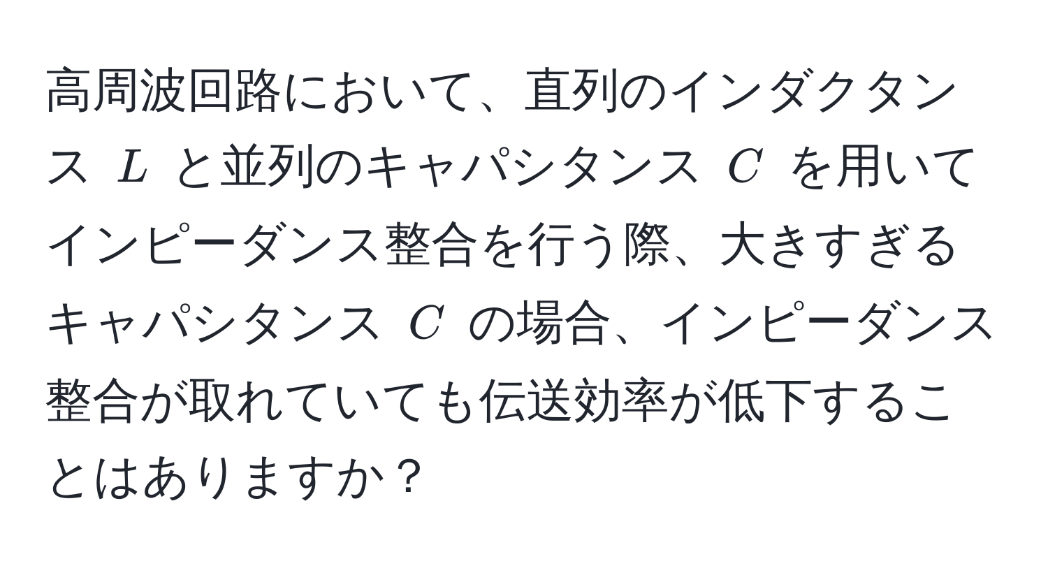 高周波回路において、直列のインダクタンス $L$ と並列のキャパシタンス $C$ を用いてインピーダンス整合を行う際、大きすぎるキャパシタンス $C$ の場合、インピーダンス整合が取れていても伝送効率が低下することはありますか？