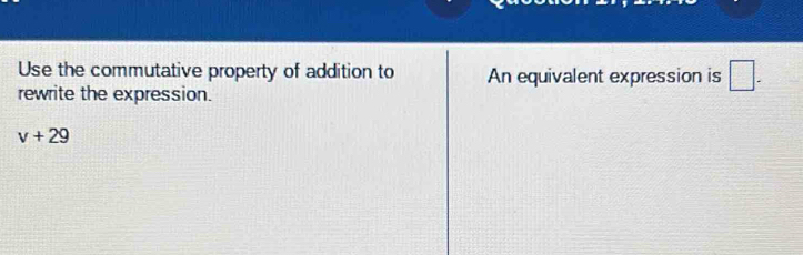 Use the commutative property of addition to An equivalent expression is □. 
rewrite the expression.
v+29