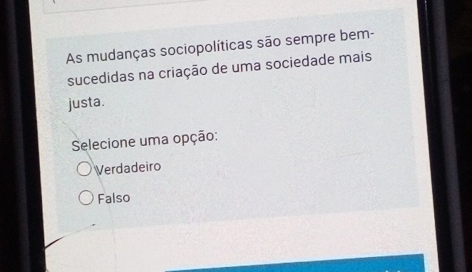 As mudanças sociopolíticas são sempre bem-
sucedidas na criação de uma sociedade mais
justa.
Selecione uma opção:
Verdadeiro
Falso