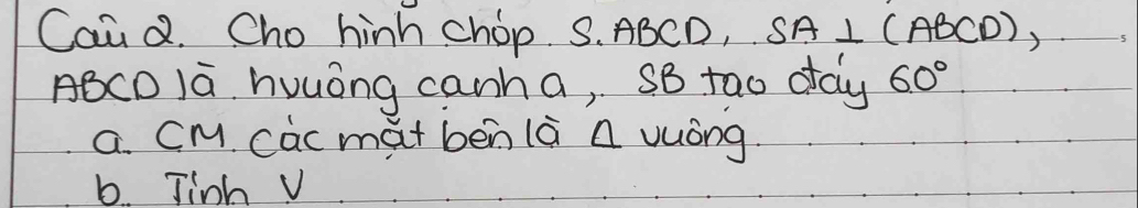 Can Q. Cho hinh chop. S. ABCD, SA⊥ (ABCD),
ABCD Ia huuóng canha, sB tao oay 60°
a. CM cac mat ben là a vuòng.
b. Jinh v