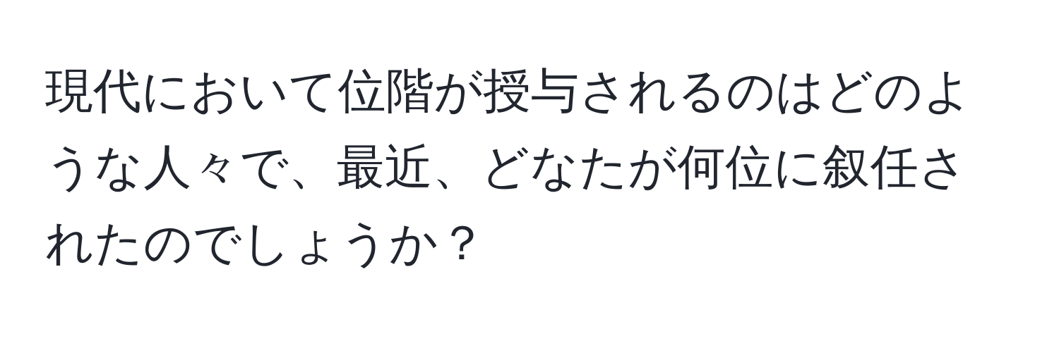 現代において位階が授与されるのはどのような人々で、最近、どなたが何位に叙任されたのでしょうか？