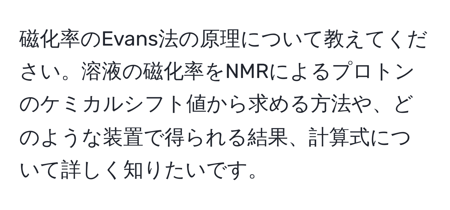 磁化率のEvans法の原理について教えてください。溶液の磁化率をNMRによるプロトンのケミカルシフト値から求める方法や、どのような装置で得られる結果、計算式について詳しく知りたいです。