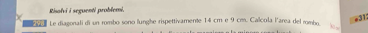 Risolvi i seguenti problemi. 
e31 
298 Le diagonali di un rombo sono lunghe rispettivamente 14 cm e 9 cm. Calcola l'area del rombo.